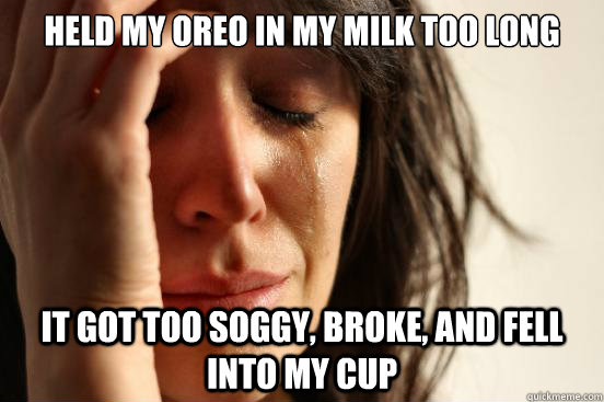 held my oreo in my milk too long it got too soggy, broke, and fell into my cup  First World Problems