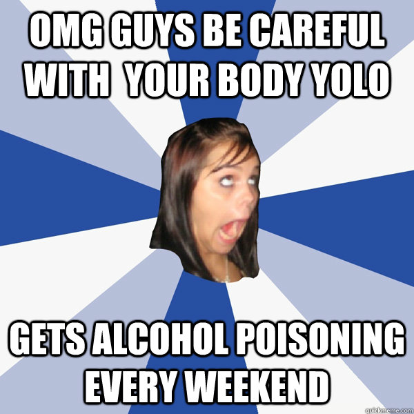 omg guys be careful with  your body yolo gets alcohol poisoning every weekend  Annoying Facebook Girl
