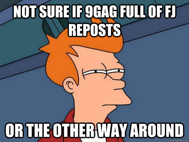 NOT SURE IF 9GAG FULL OF FJ REPOSTS OR THE OTHER WAY AROUND    Futurama Fry