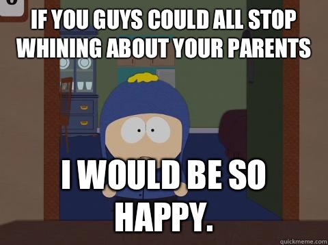 If you guys could all stop whining about your parents i would be so happy.  Craig would be so happy