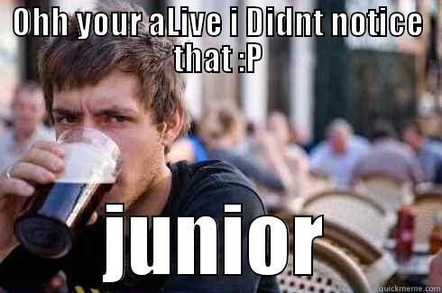 OHH YOUR ALIVE I DIDNT NOTICE THAT :P JUNIOR Lazy College Senior