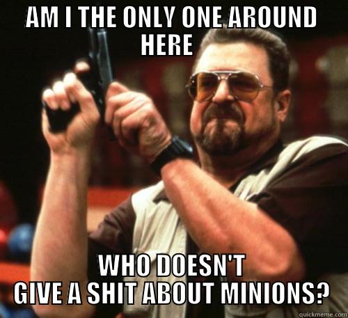 AM I THE ONLY ONE AROUND HERE   WHO DOESN'T GIVE A SHIT ABOUT MINIONS? Am I The Only One Around Here