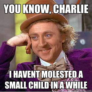 You Know, charlie i havent molested a small child in a while  Creepy Wonka