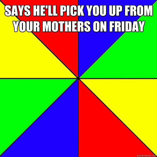 Says he'll pick you up from your mothers on Friday    Deadbeat Dad