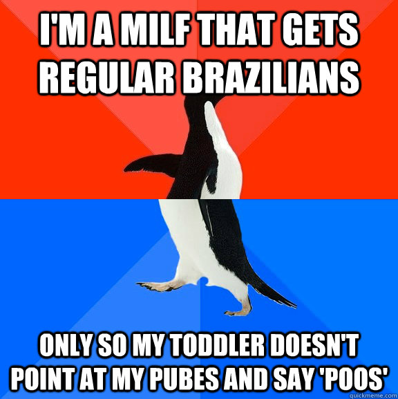 I'm a milf that gets regular brazilians only so my toddler doesn't point at my pubes and say 'poos'  Socially Awesome Awkward Penguin