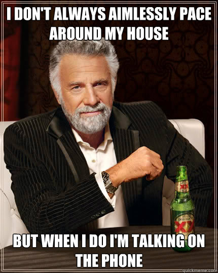 I don't always aimlessly pace around my house but when I do I'm talking on the phone - I don't always aimlessly pace around my house but when I do I'm talking on the phone  Dos Equis man