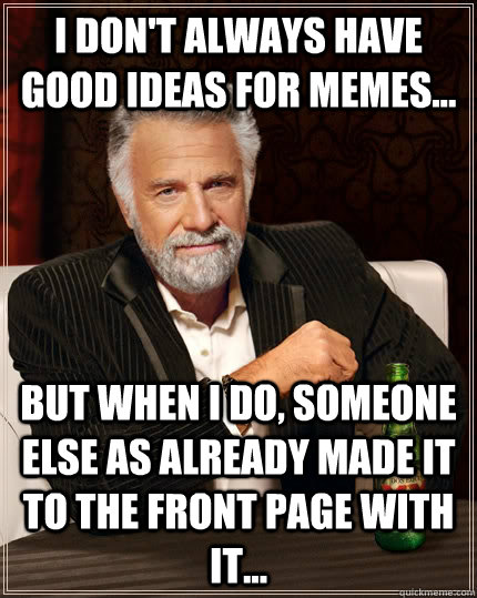 i don't always have good ideas for memes... but when I do, someone else as already made it to the front page with it...  The Most Interesting Man In The World