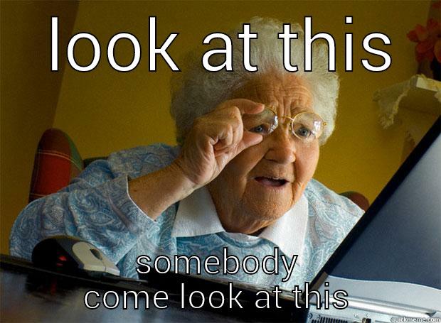  LOOK AT THIS SOMEBODY COME LOOK AT THIS Grandma finds the Internet