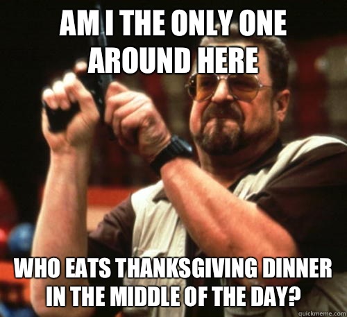 Am I the only one around here who eats Thanksgiving dinner in the middle of the day?  Am I The Only One Around Here
