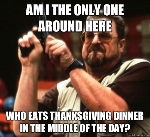 Am I the only one around here who eats Thanksgiving dinner in the middle of the day? - Am I the only one around here who eats Thanksgiving dinner in the middle of the day?  Am I The Only One Around Here