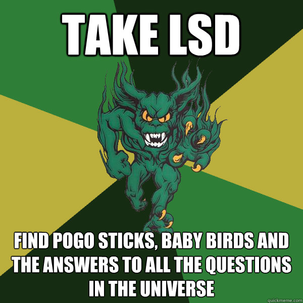 Take LSD find pogo sticks, baby birds and the answers to all the questions in the universe  Green Terror