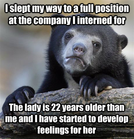 I slept my way to a full position at the company I interned for The lady is 22 years older than me and I have started to develop feelings for her  Confession Bear
