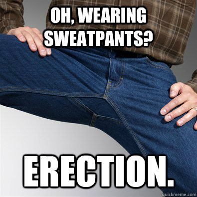 Oh, wearing sweatpants? erection.  Scumbag Penis