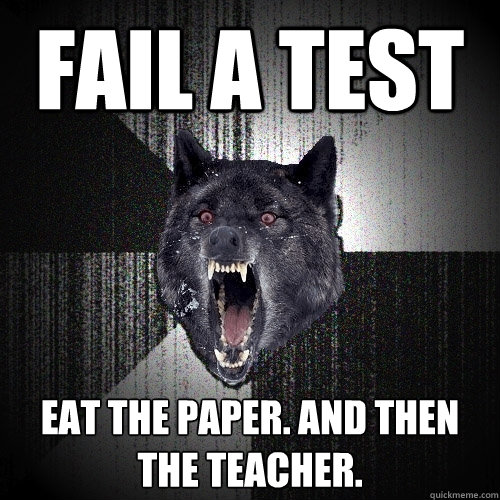 Fail a test eat the paper. and then the teacher.  Insanity Wolf