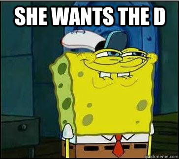 She wants the d  She wants the D