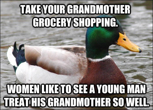 Take your grandmother grocery shopping. women like to see a young man treat his grandmother so well.  Actual Advice Mallard