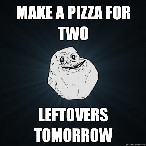 Make a pizza for two  Leftovers tomorrow
  Forever Alone