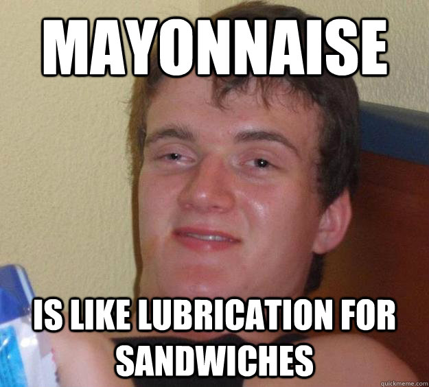 Mayonnaise is like lubrication for sandwiches  10 Guy