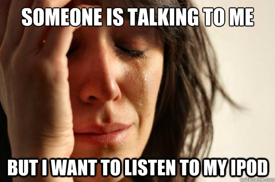 Someone is talking to me But I want to listen to my IPod  First World Problems