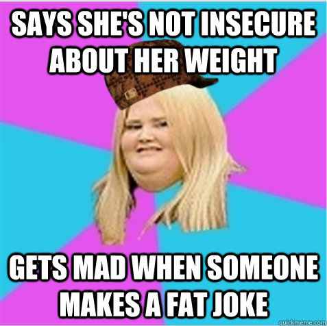 Says she's not insecure about her weight gets mad when someone makes a fat joke - Says she's not insecure about her weight gets mad when someone makes a fat joke  scumbag fat girl