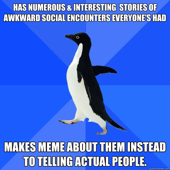 Has numerous & interesting  stories of awkward social encounters everyone's had  Makes meme about them instead to telling actual people.  Socially Awkward Penguin