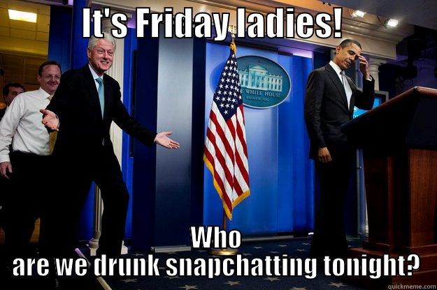 It's Friday ladies! -             IT'S FRIDAY LADIES!               WHO ARE WE DRUNK SNAPCHATTING TONIGHT? Inappropriate Timing Bill Clinton