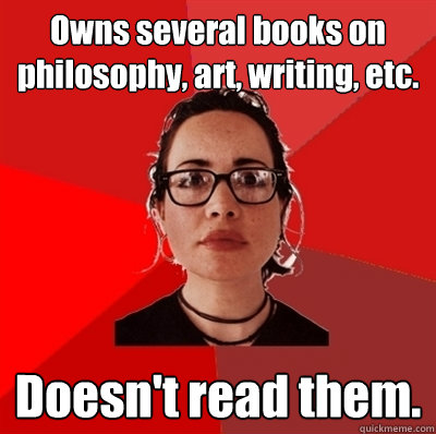 Owns several books on philosophy, art, writing, etc. Doesn't read them.  Liberal Douche Garofalo