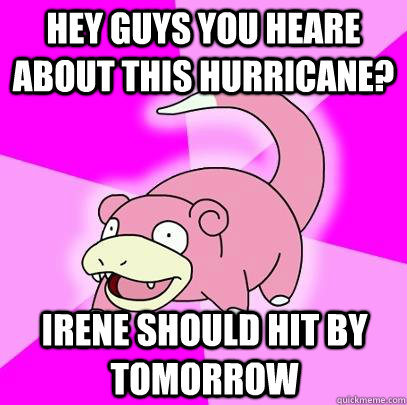 HEY GUYS YOU HEARE ABOUT THIS HURRICANE? IRENE SHOULD HIT BY TOMORROW  Slowpoke
