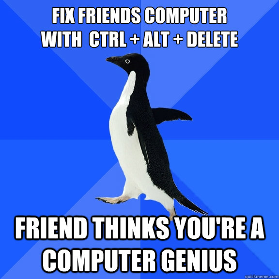 Fix friends computer 
with  Ctrl + Alt + Delete friend thinks you're a computer genius  Socially Awkward Penguin