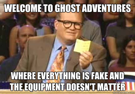 Welcome to Ghost Adventures Where everything is fake and the equipment doesn't matter  Whose Line