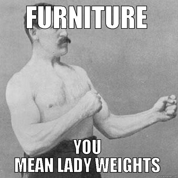 FURNITURE YOU MEAN LADY WEIGHTS overly manly man