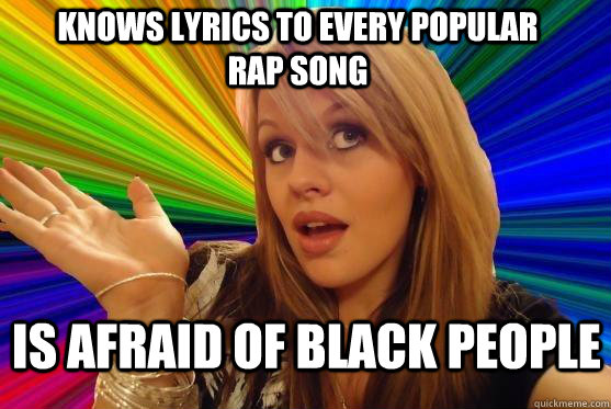 knows lyrics to every popular rap song is afraid of black people  Blonde Bitch