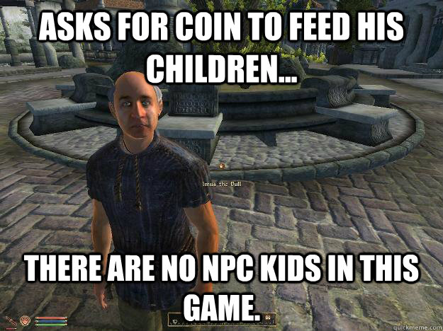 Asks for coin to feed his children... There are no NPC kids in this game.  