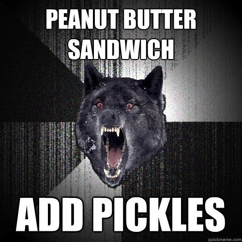peanut butter sandwich add pickles  Insanity Wolf