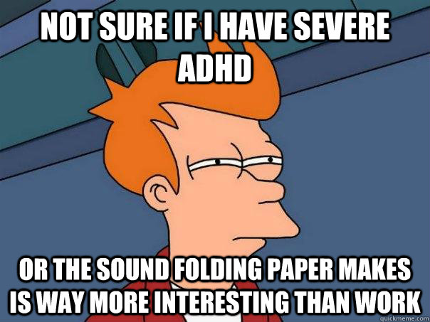 not sure if I have severe adhd Or the sound folding paper makes is way more interesting than work  Futurama Fry