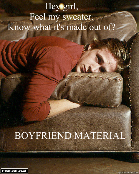 Hey girl,
Feel my sweater.
Know what it's made out of? BOYFRIEND MATERIAL - Hey girl,
Feel my sweater.
Know what it's made out of? BOYFRIEND MATERIAL  Ryan Gosling Hey Girl