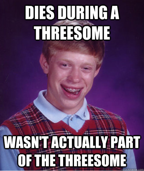 Dies during a threesome Wasn't actually part of the threesome  Bad Luck Brian
