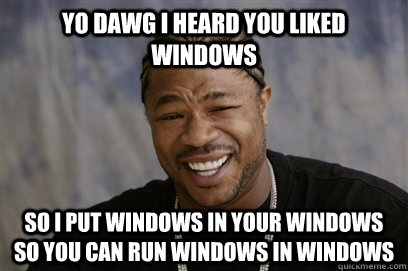 Yo dawg i heard you liked Windows SO I PUT WINDOWS IN YOUR WINDOWS SO YOU CAN RUN WINDOWS IN WINDOWS  