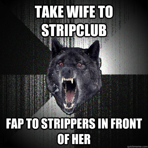 Take wife to stripclub Fap to strippers in front of her  Insanity Wolf