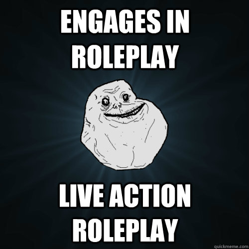Engages in roleplay live action roleplay  Forever Alone