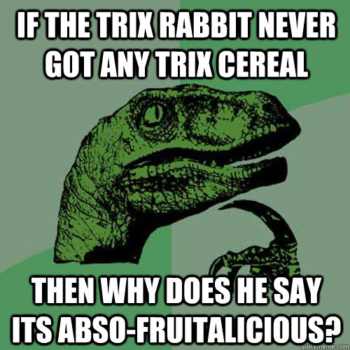 If the trix rabbit never got any trix cereal then why does he say its abso-fruitalicious? - If the trix rabbit never got any trix cereal then why does he say its abso-fruitalicious?  Philosoraptor
