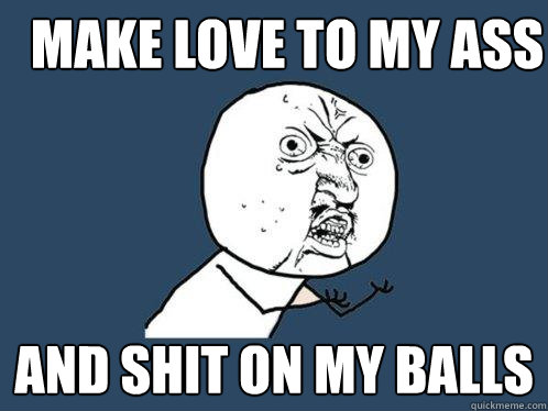 Make love to my ass and shit on my balls  Y U No