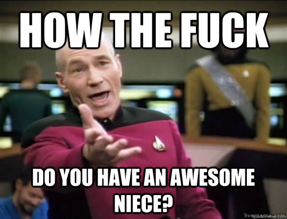 how the fuck do you have an awesome niece?  Annoyed Picard HD
