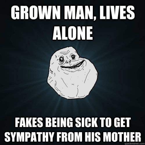 grown man, lives alone Fakes being sick to get sympathy from his mother  Forever Alone