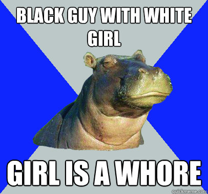 Black guy with white girl girl is a whore  Skeptical Hippo