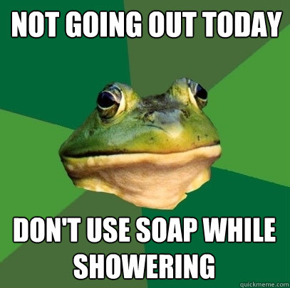 not going out today don't use soap while showering  Foul Bachelor Frog