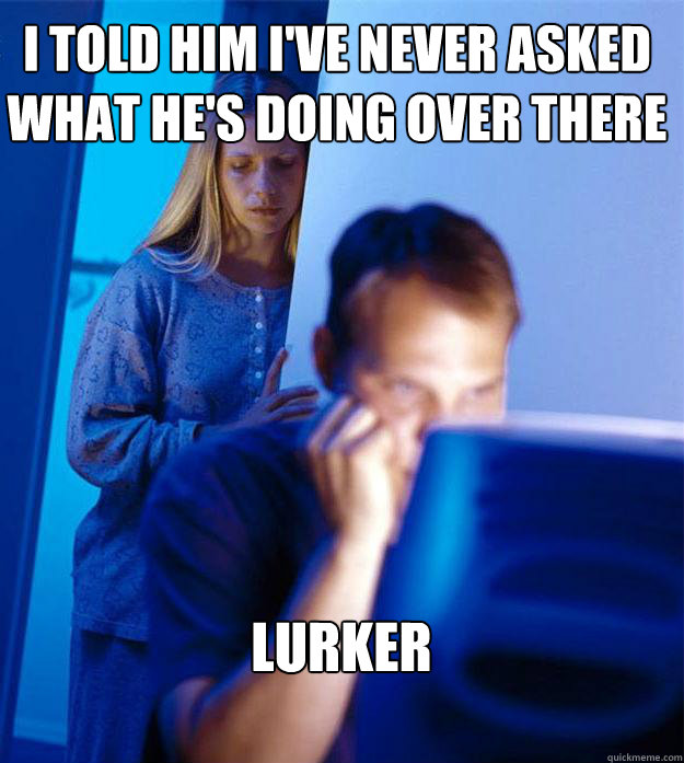 i told him i've never asked what he's doing over there lurker  Redditors Wife