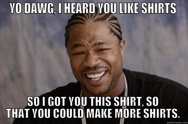 YO DAWG, I HEARD YOU LIKE SHIRTS SO I GOT YOU THIS SHIRT, SO THAT YOU COULD MAKE MORE SHIRTS. Xzibit meme
