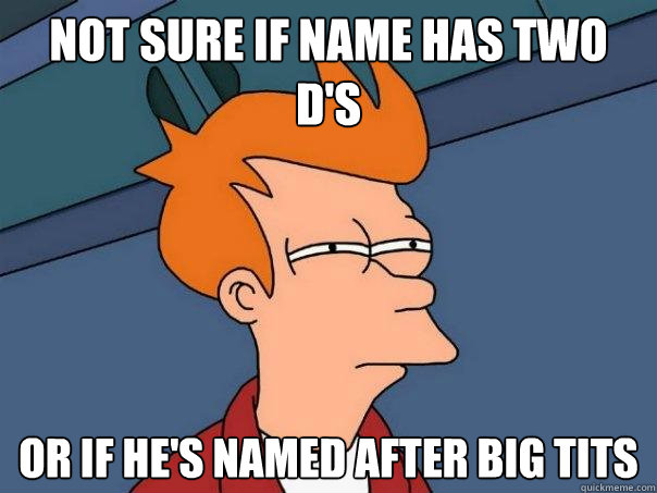 Not sure if name has two D's or if he's named after big tits  Futurama Fry