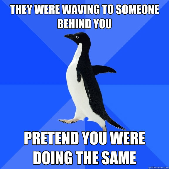 they were waving to someone behind you pretend you were doing the same  Socially Awkward Penguin